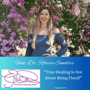 The Erica Glessing Show Podcast #757 Feat. Dr. Rebecca Sanders "True Healing is Not About Being Fixed"