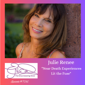 The Erica Glessing Show #736 Feat. Julie Renee "Near Death Experiences Lit the Fuse"