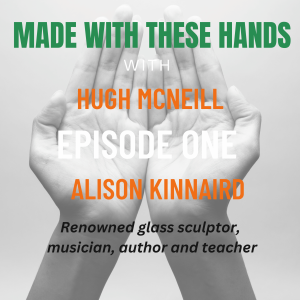 Made With These Hands with Alison Kinnaird - renowned glass sculptor, musician, author, and teacher