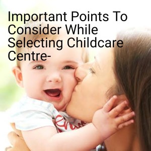 Important Points To Consider While Selecting Childcare Centre-