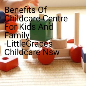Benefits Of Childcare Centre For Kids And Family -LittleGraces Childcare Nsw