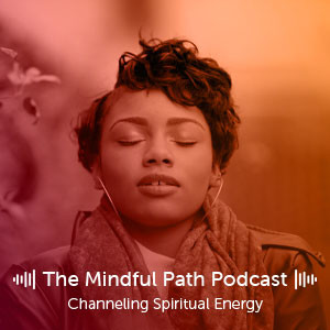 The Mindful Path EP9: Channeling Spiritual Energy