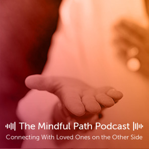 The Mindful Path EP8: Connecting with Your Loved Ones on the Other Side