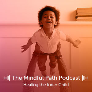 The Mindful Path EP 13: Healing the Inner Child