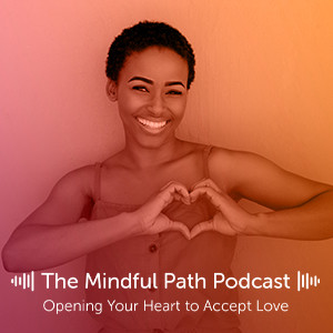 The Mindful Path EP5: Opening your Heart to Accept Love