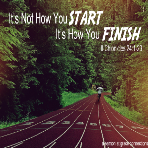 It's Not How You Start, It's How You Finish - II Chronicles 24:1-23