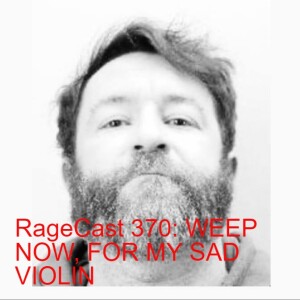 RageCast 370: WEEP NOW, FOR MY SAD VIOLIN