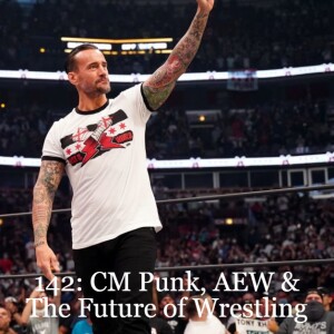 Episode 142: CM Punk, AEW & The Future of Wrestling