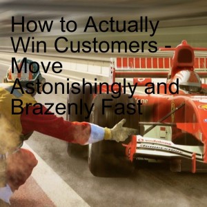 PODCAST: How to Actually Win Customers - Move Astonishingly and Brazenly Fast