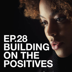 Ep.28 Building On The Positives