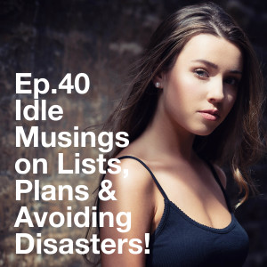 Ep.40 Idle Musings on Lists, Plans &amp; Avoiding Disasters!
