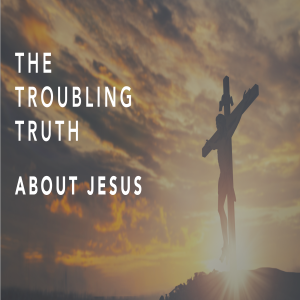 The Troubling Truth about Jesus