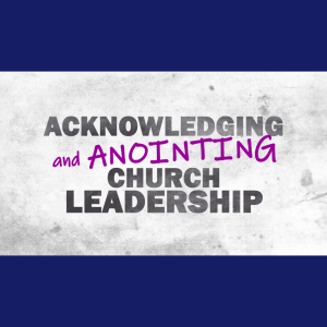 Acknowledging and Anointing Church Leadership