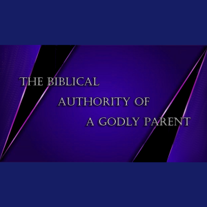 The Biblical Authority Of A Godly Parent