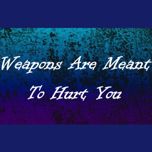 Weapons Are Meant To Hurt You (part 2)