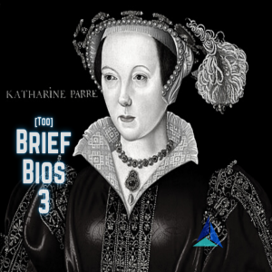 Too Brief Bios (Season 3): 11. Catherine Parr (1512-1548)
