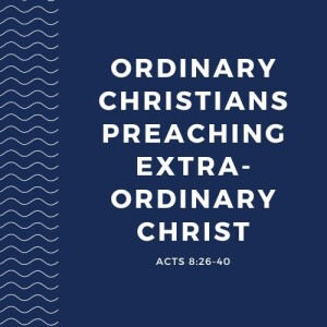 Ordinary Christians Preaching Extraordinary Christ | Acts 8:26-40