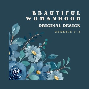 Beautiful Womanhood: Original Design | Genesis 1-3