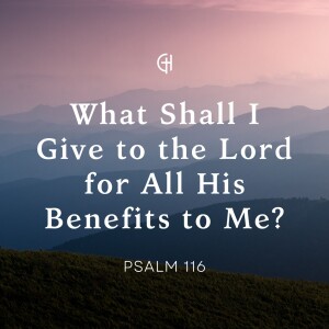 What Shall I Give to the Lord for All His Benefits to Me | Psalm 116