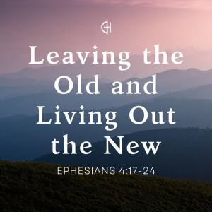 Leaving the Old and Living Out the New | Ephesians 4:17-24