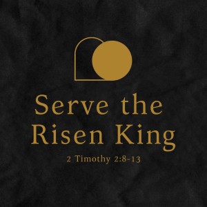 Serve the Risen King | 2 Timothy 2:8-13