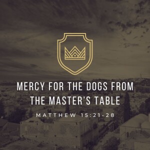 Mercy for the Dogs from the Master’s Table | Matthew 15:21-28