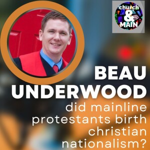 Did Mainline Protestants Birth Christian Nationalism with Beau Underwood | Episode 186