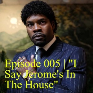 Episode 005 | "I Say Jerome's In The House"