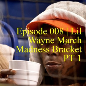 Episode 008 | Lil Wayne March Madness Bracket PT 1
