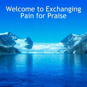 Welcome to Exchanging Pain for Praise