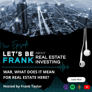 Episode 7 - War! What does it mean for Real Estate here?  Let’s be Frank about Real Estate Investing