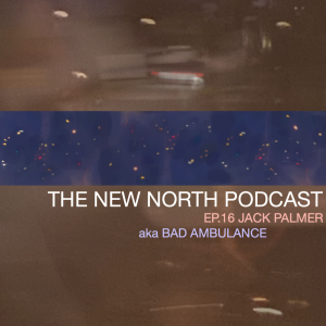 The New North Podcast Ep.16 Jack Palmer aka Bad Ambulance