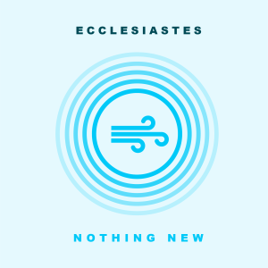 Nothing New (Ecclesiastes 12:8-14)