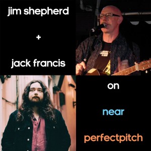 Near Perfect Pitch - Episode 164 (April 15th. 2022) ‘JIM SHEPHERD + JACK FRANCIS‘