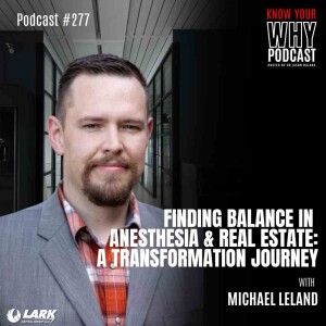 Finding Balance in Anesthesia and Real Estate: A Transformation Journey with Michael Leland | KNOW YOUR WHY #277