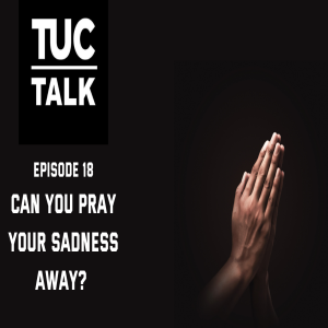 TUC Talk Ep 18 Can You Pray Your Sadness Away?
