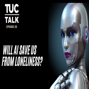 TUC Talk Ep 20 Will AI Save us From Loneliness?