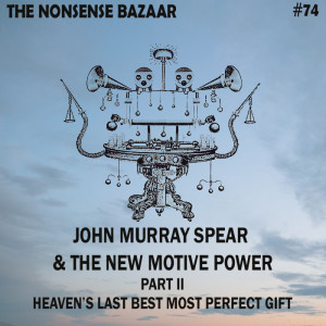 74 - John Murray Spear & The New Motive Power Part II: Heaven’s Last, Best, Most Perfect Gift