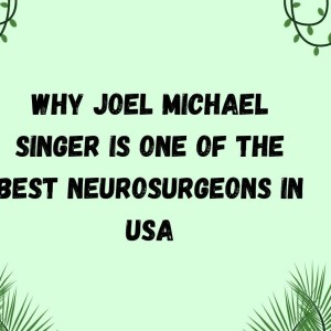 Why Joel Michael Singer is one of the best neurosurgeons in USA