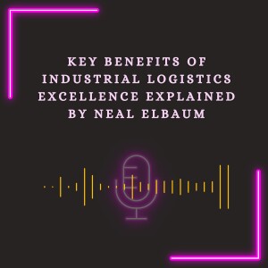 Key Benefits of Industrial Logistics Excellence Explained by Neal Elbaum