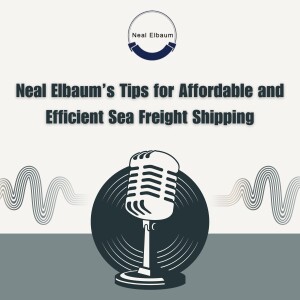 Neal Elbaum’s Tips for Affordable and Efficient Sea Freight Shipping