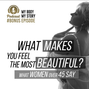 #BONUS EPISODE | My Body My Story 45 Over 45 - What Women Over 45 Say | What Makes You Feel The Most Beautiful?