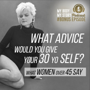 #BONUS EPISODE | My Body My Story 45 Over 45 - What Women Over 45 Say | What Advice Would You Give Your 30 yo Self?