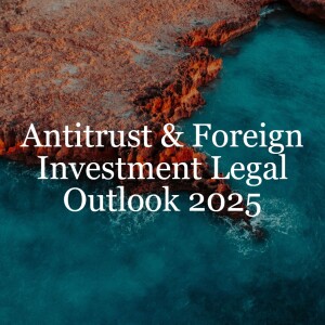 Antitrust & Foreign Investment Legal Outlook 2025 // Antitrust & Foreign Investment