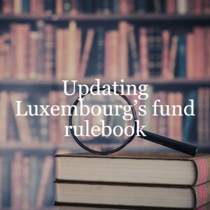 Updating Luxembourg’s fund rulebook // Investment Funds