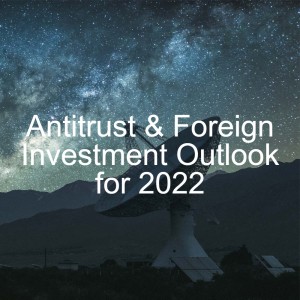 Outlook for 2022 // Antitrust & Foreign Investment