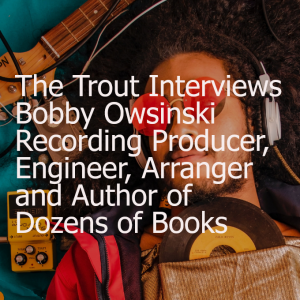 The Trout Interviews Bobby Owsinski Recording Producer, Engineer, Arranger and Author of Dozens of Books