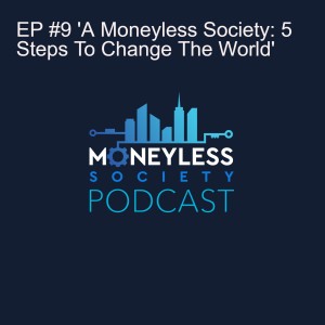 EP #9 'A Moneyless Society: 5 Steps To Change The World'