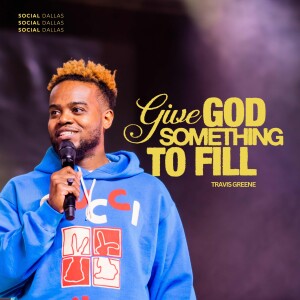 ”Give God Something to Fill” | Special Guest Travis Greene | Social Dallas