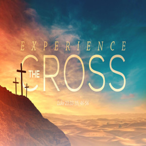 Good Friday – Luke 23:33-35; 46-56, Experience The Cross